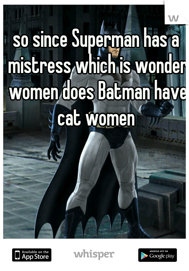 so since Superman has a mistress which is wonder women does Batman have cat women 