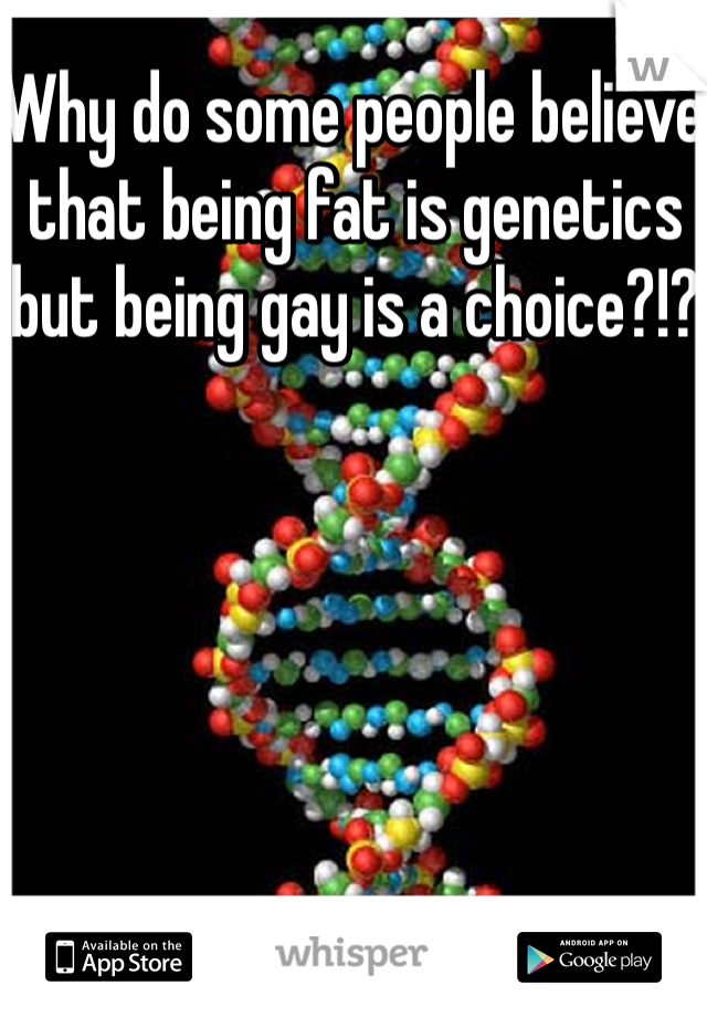 Why do some people believe that being fat is genetics but being gay is a choice?!?