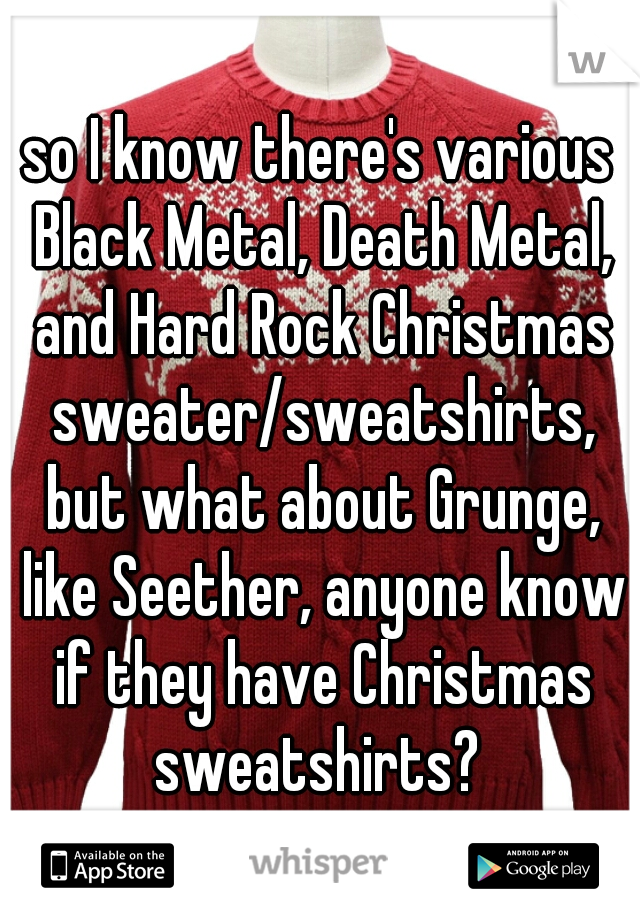so I know there's various Black Metal, Death Metal, and Hard Rock Christmas sweater/sweatshirts, but what about Grunge, like Seether, anyone know if they have Christmas sweatshirts? 