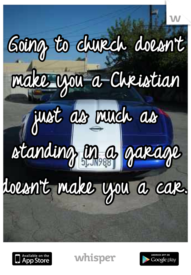 Going to church doesn't make you a Christian just as much as standing in a garage doesn't make you a car. 