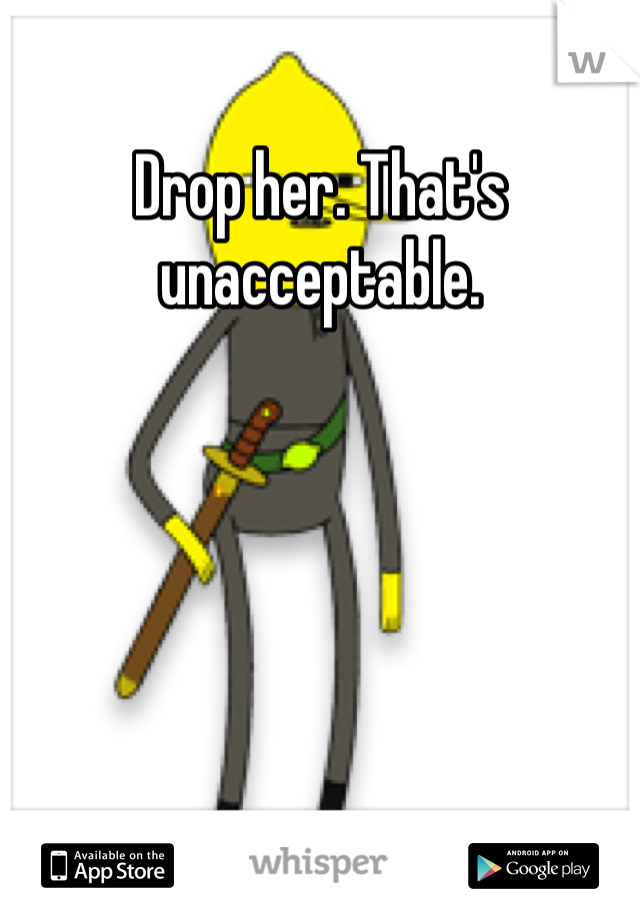 Drop her. That's unacceptable.
