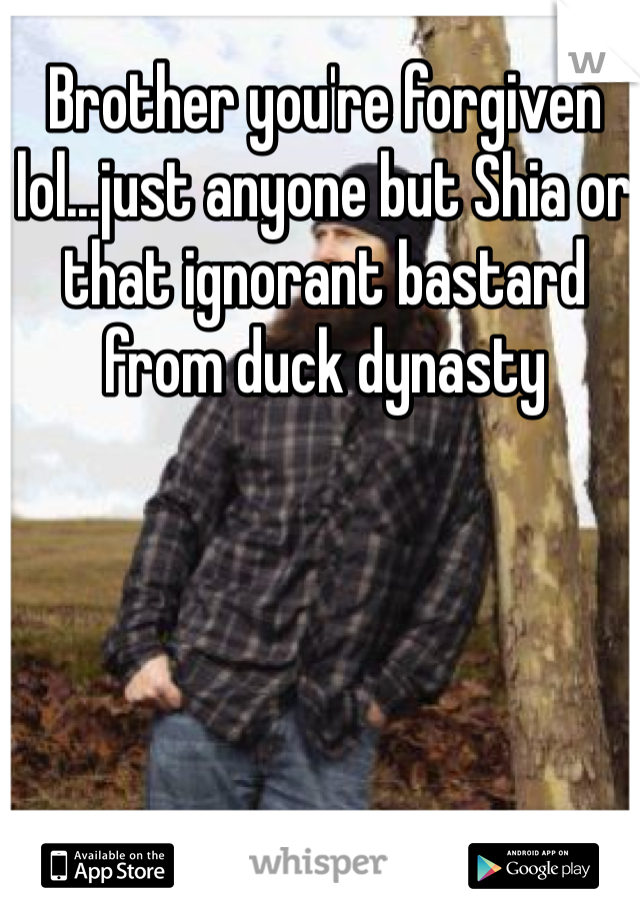 Brother you're forgiven lol...just anyone but Shia or that ignorant bastard from duck dynasty 