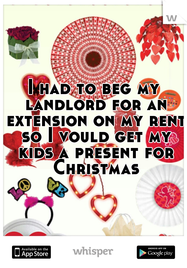 I had to beg my landlord for an extension on my rent so I vould get my kids a present for Christmas