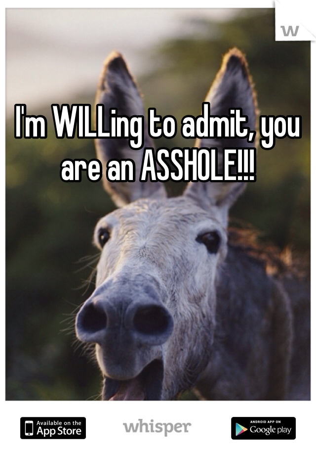 I'm WILLing to admit, you are an ASSHOLE!!!