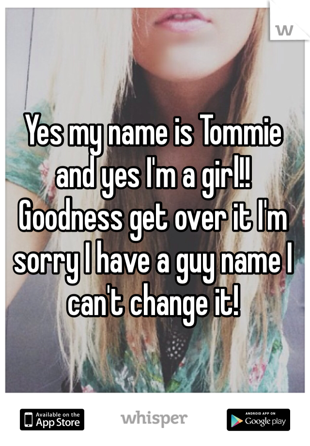 Yes my name is Tommie and yes I'm a girl!! Goodness get over it I'm sorry I have a guy name I can't change it!