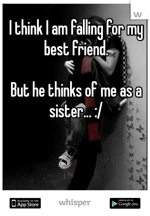 I think I am falling for my best friend. 

But he thinks of me as a sister... :/