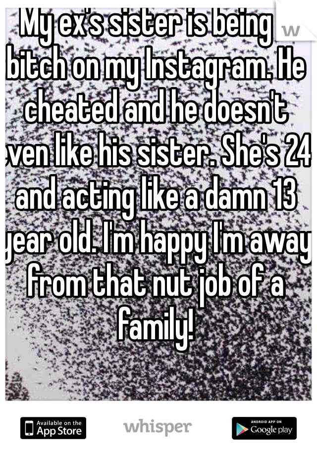My ex's sister is being a bitch on my Instagram. He cheated and he doesn't even like his sister. She's 24 and acting like a damn 13 year old. I'm happy I'm away from that nut job of a family!