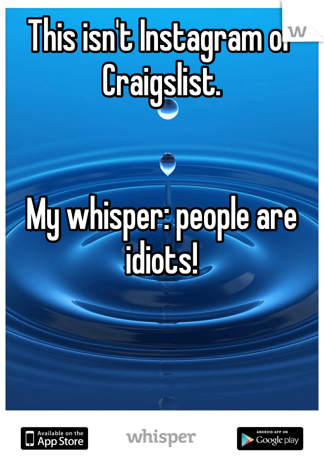 This isn't Instagram or Craigslist. 


My whisper: people are idiots! 