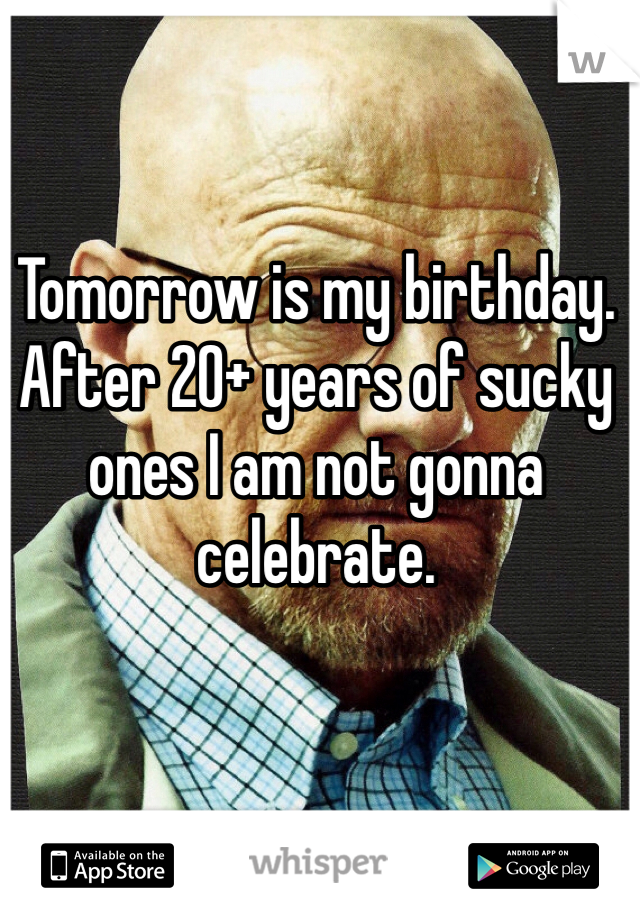 Tomorrow is my birthday. After 20+ years of sucky ones I am not gonna celebrate. 