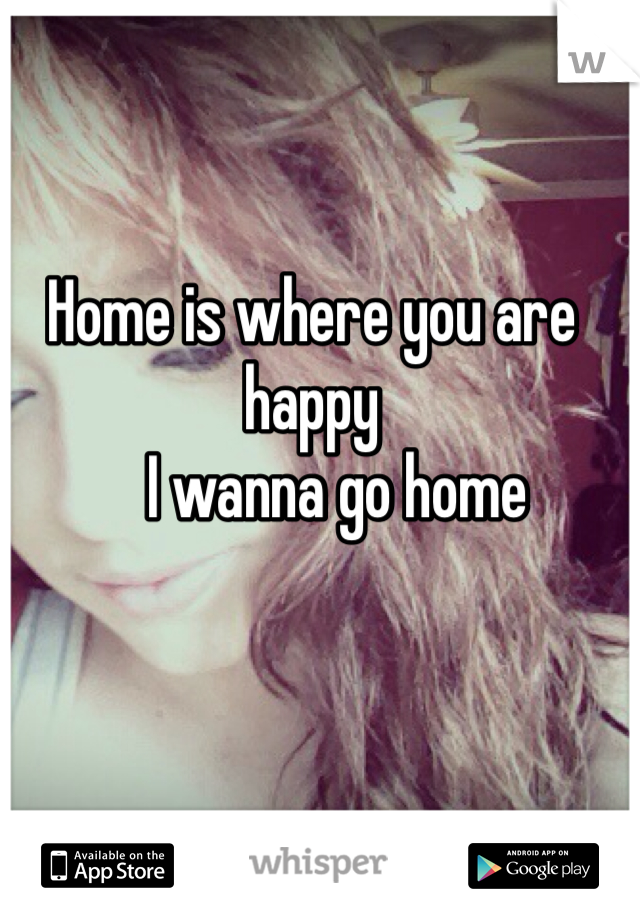 Home is where you are happy
    I wanna go home