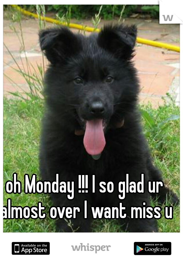 oh Monday !!! I so glad ur almost over I want miss u