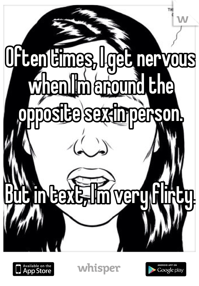 Often times, I get nervous when I'm around the opposite sex in person.


But in text, I'm very flirty. 
