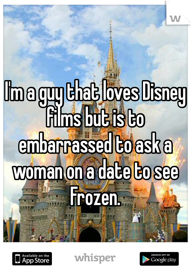 


I'm a guy that loves Disney films but is to embarrassed to ask a woman on a date to see Frozen.