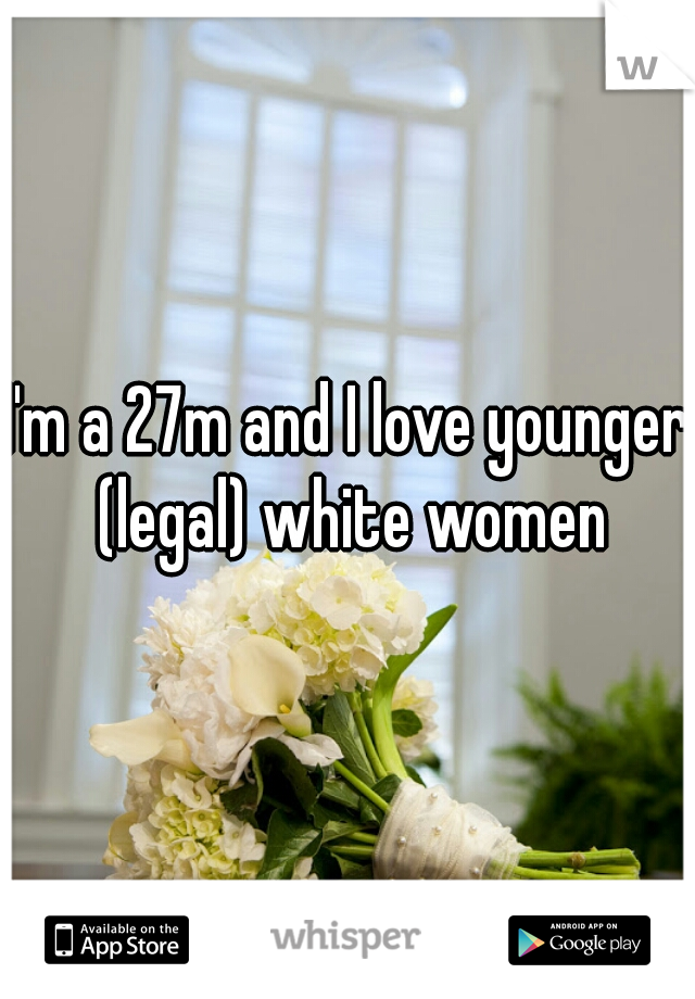 I'm a 27m and I love younger (legal) white women