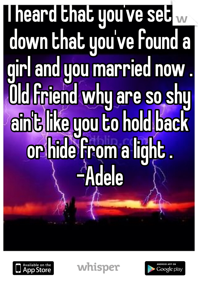 I heard that you've settle down that you've found a girl and you married now . Old friend why are so shy ain't like you to hold back or hide from a light . 
-Adele