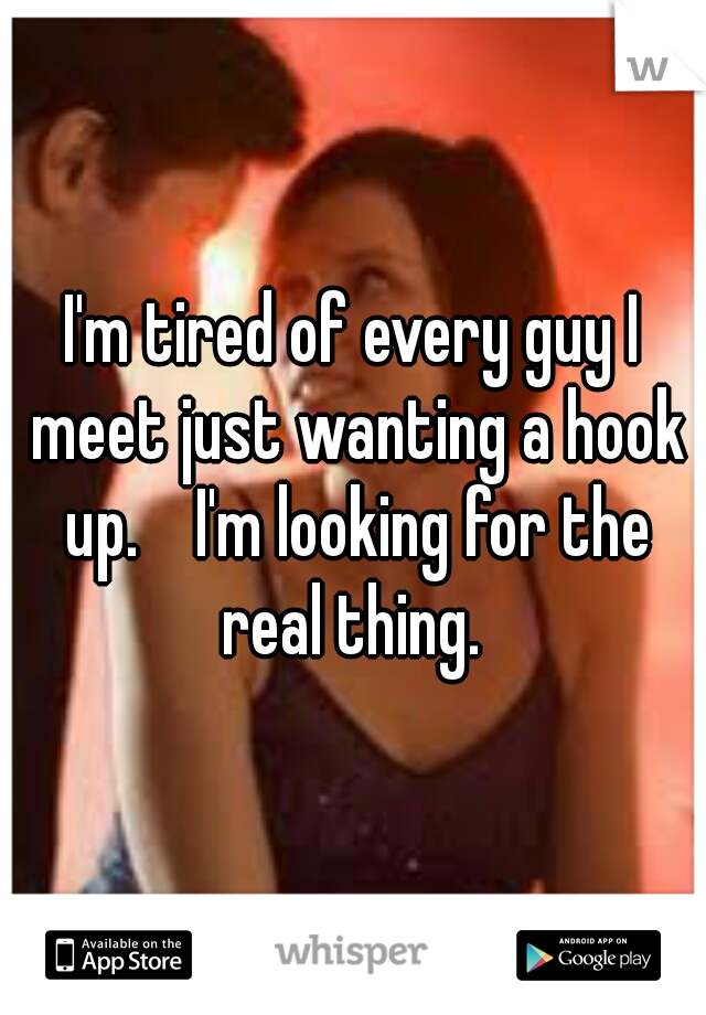 I'm tired of every guy I meet just wanting a hook up.    I'm looking for the real thing. 