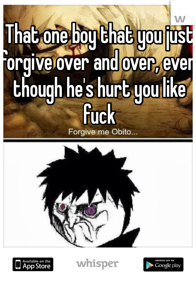 That one boy that you just forgive over and over, even though he's hurt you like fuck