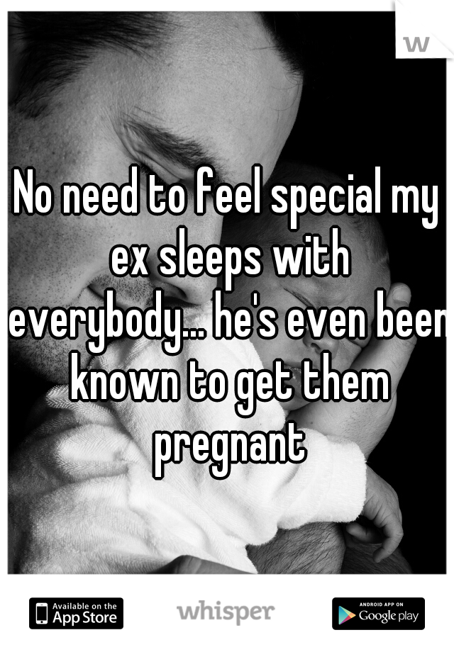 No need to feel special my ex sleeps with everybody... he's even been known to get them pregnant