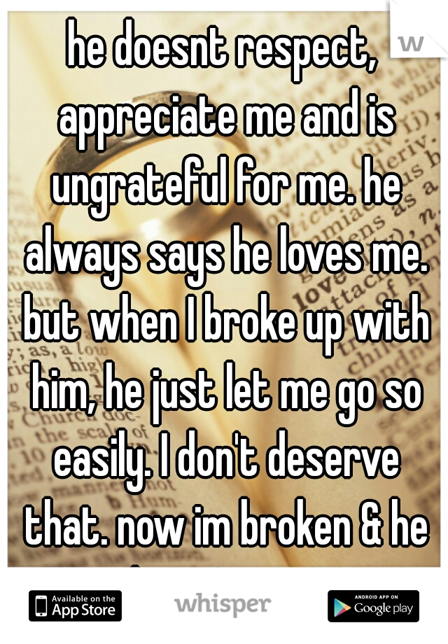he doesnt respect, appreciate me and is ungrateful for me. he always says he loves me. but when I broke up with him, he just let me go so easily. I don't deserve that. now im broken & he doesn't care 