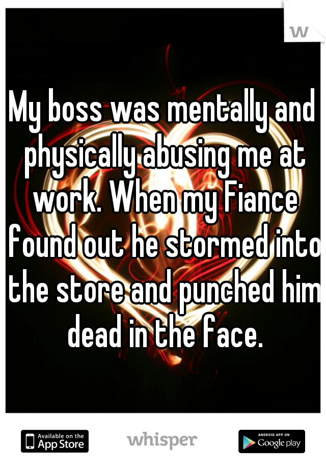 My boss was mentally and physically abusing me at work. When my Fiance found out he stormed into the store and punched him dead in the face.