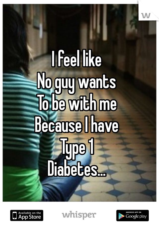 I feel like
No guy wants
To be with me
Because I have
Type 1
Diabetes...