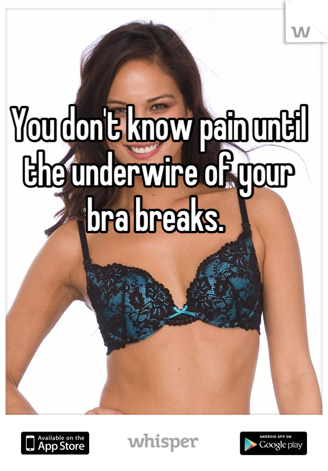 You don't know pain until the underwire of your bra breaks. 