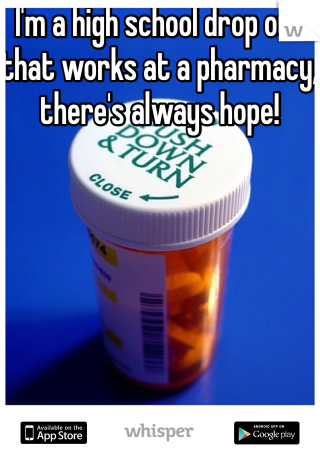I'm a high school drop out that works at a pharmacy, there's always hope! 