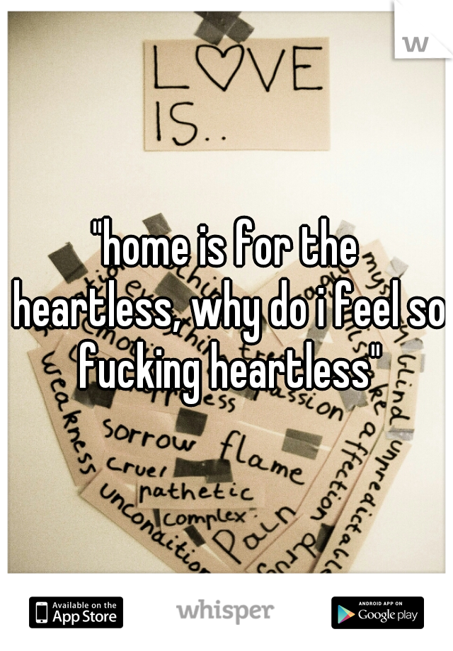 "home is for the heartless, why do i feel so fucking heartless"