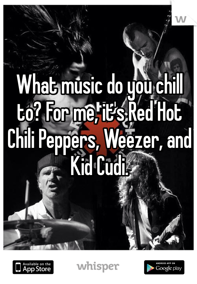 What music do you chill to? For me, it's Red Hot Chili Peppers, Weezer, and Kid Cudi.