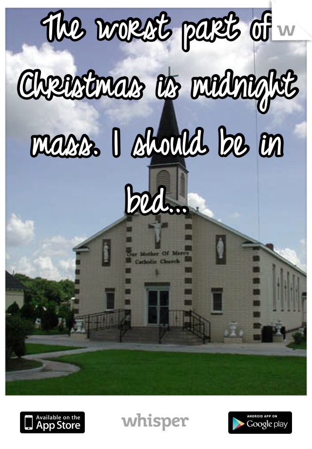 The worst part of Christmas is midnight mass. I should be in bed...