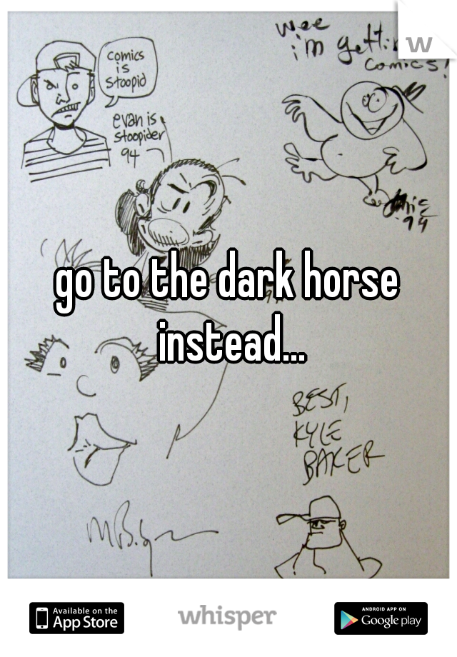 go to the dark horse instead...