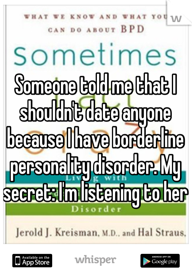 Someone told me that I shouldn't date anyone because I have borderline personality disorder. My secret: I'm listening to her