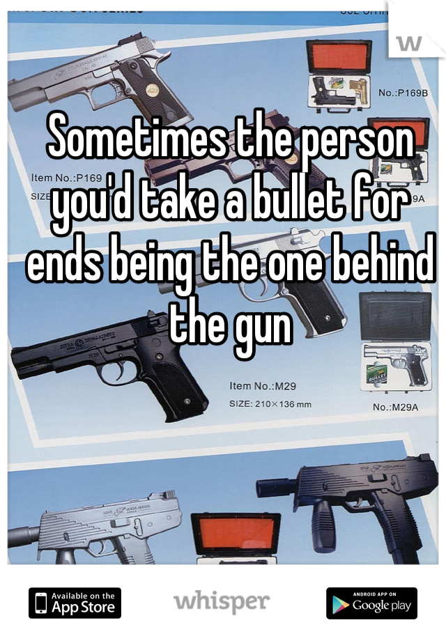 Sometimes the person you'd take a bullet for ends being the one behind the gun
