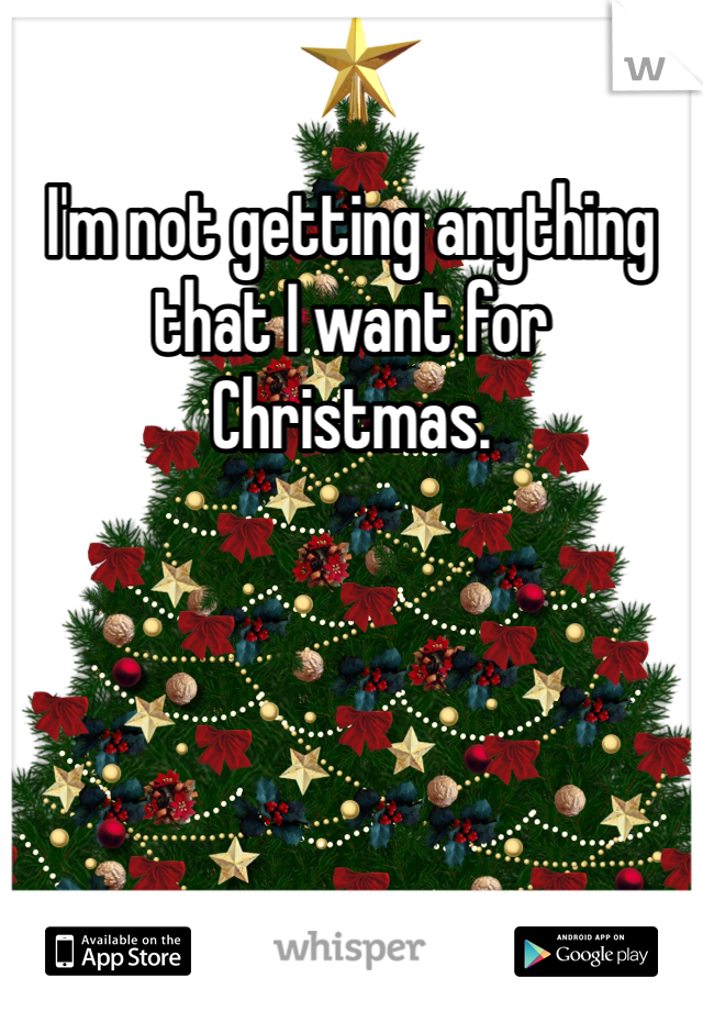 I'm not getting anything that I want for Christmas. 