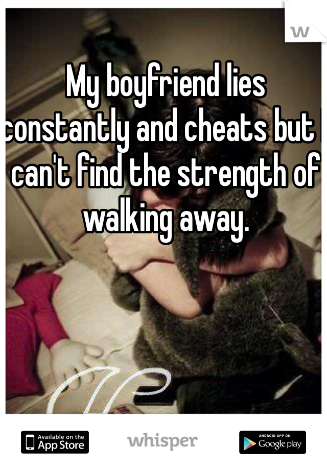My boyfriend lies constantly and cheats but I can't find the strength of walking away.  
