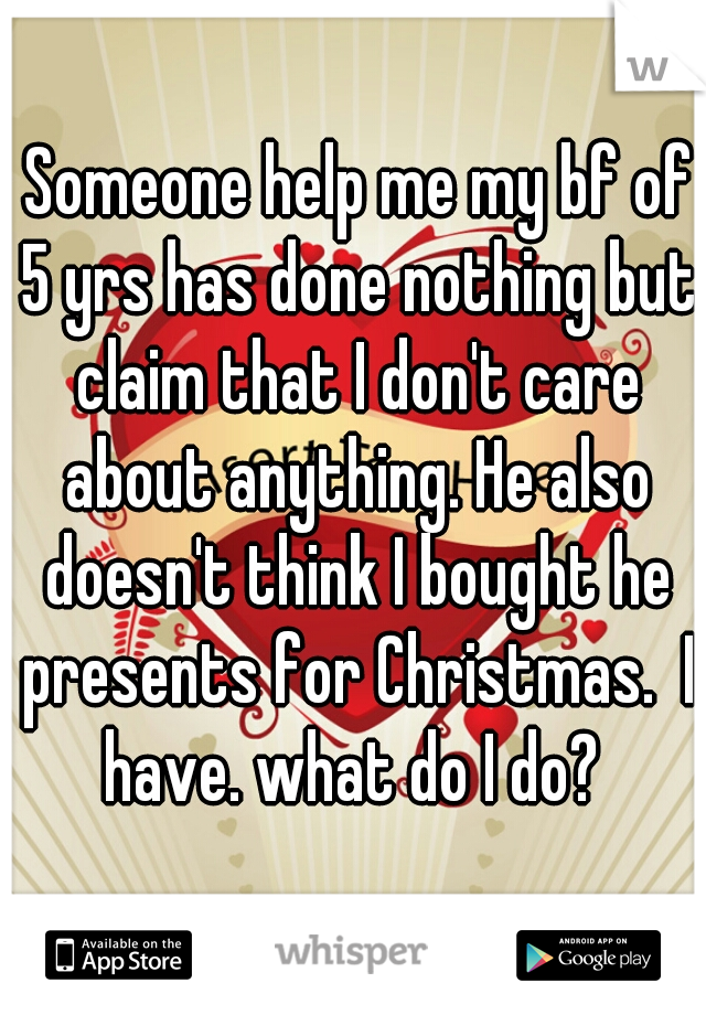  Someone help me my bf of 5 yrs has done nothing but claim that I don't care about anything. He also doesn't think I bought he presents for Christmas.  I have. what do I do? 