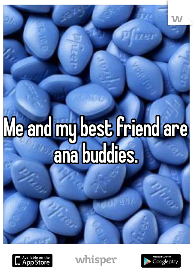 Me and my best friend are ana buddies. 