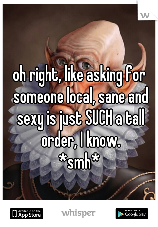 oh right, like asking for someone local, sane and sexy is just SUCH a tall order, I know.
*smh*