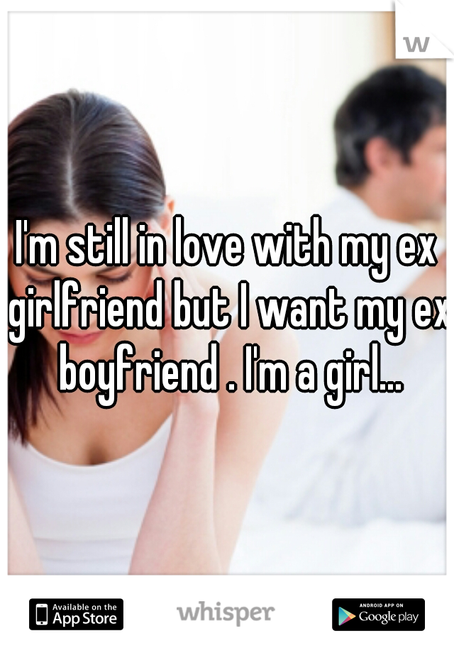 I'm still in love with my ex girlfriend but I want my ex boyfriend . I'm a girl...