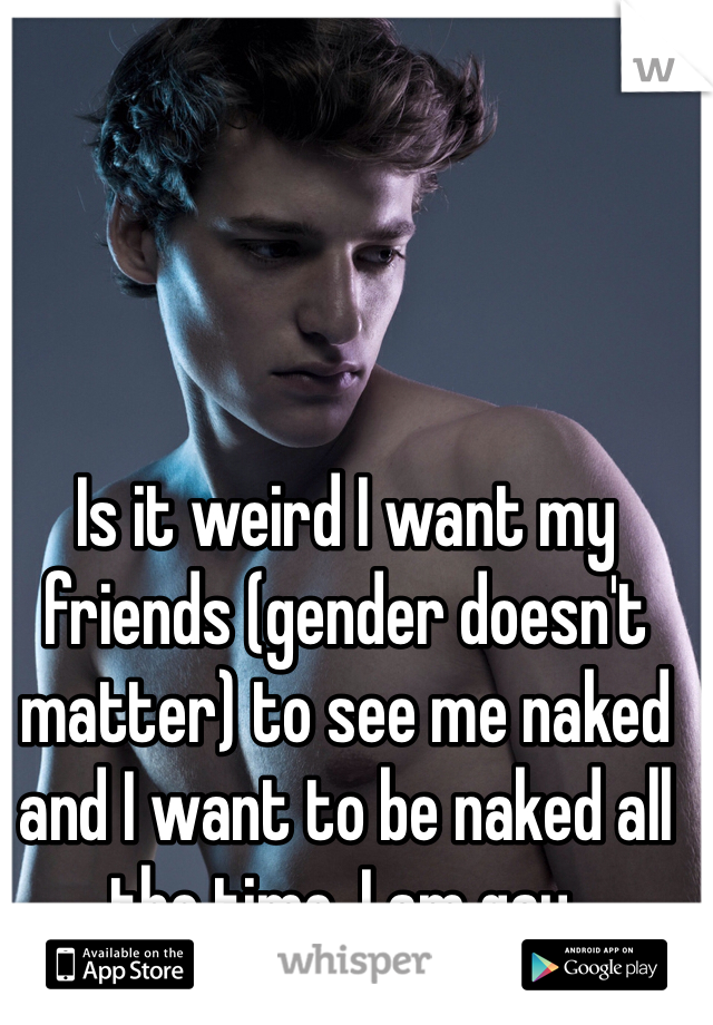 Is it weird I want my friends (gender doesn't matter) to see me naked and I want to be naked all the time. I am gay.
