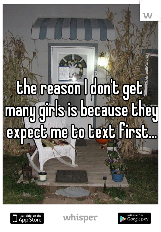 the reason I don't get many girls is because they expect me to text first...
