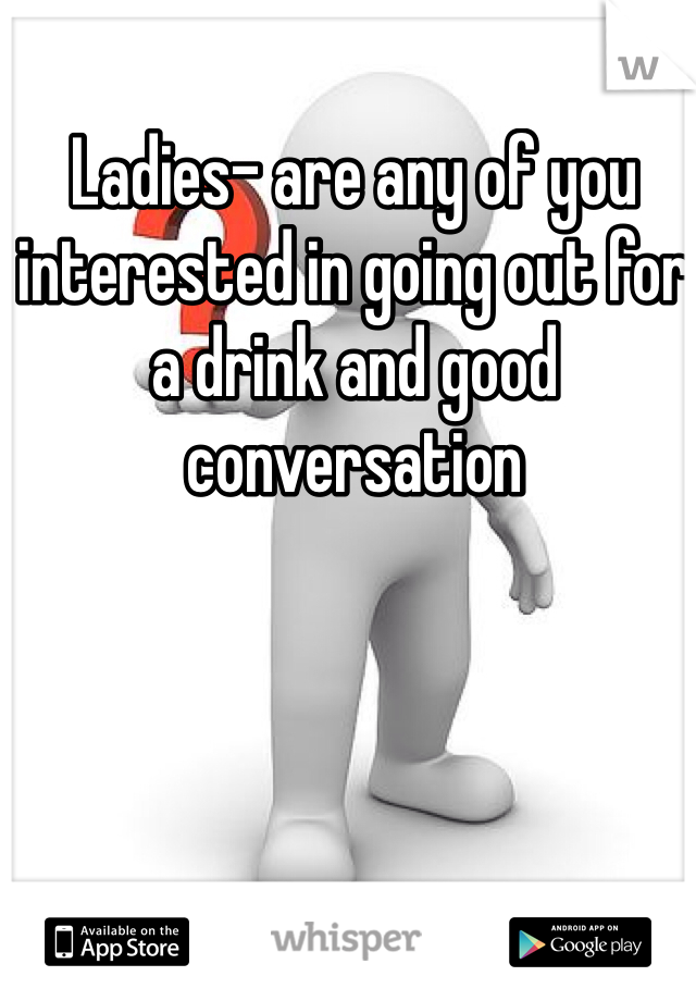 Ladies- are any of you interested in going out for a drink and good conversation