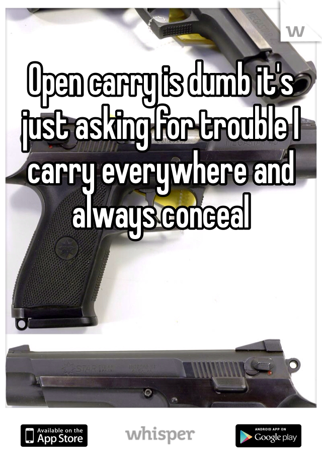 Open carry is dumb it's just asking for trouble I carry everywhere and always conceal 
