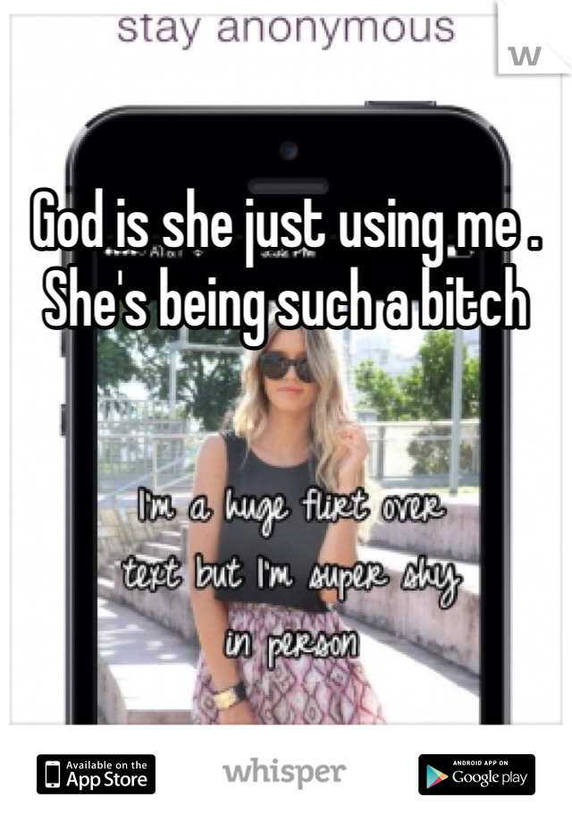 God is she just using me . She's being such a bitch