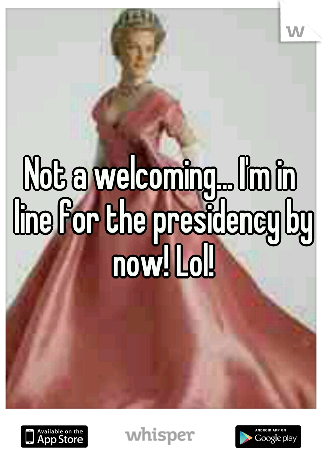 Not a welcoming... I'm in line for the presidency by now! Lol!