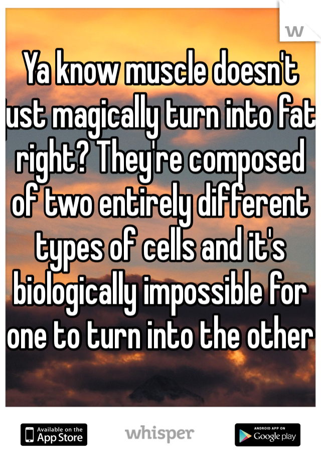 Ya know muscle doesn't just magically turn into fat right? They're composed of two entirely different types of cells and it's biologically impossible for one to turn into the other 
