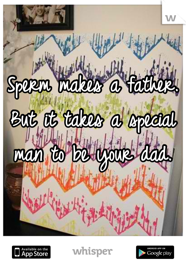 Sperm makes a father. But it takes a special man to be your dad. 