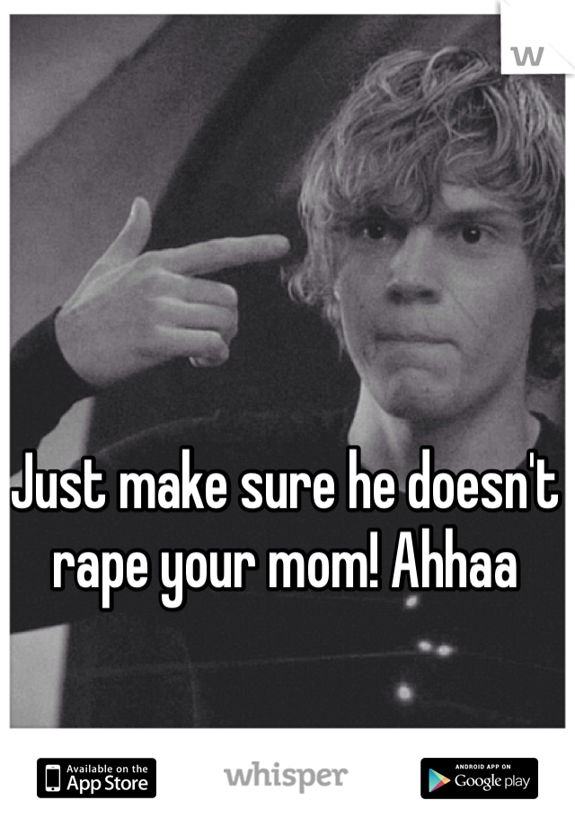 Just make sure he doesn't rape your mom! Ahhaa