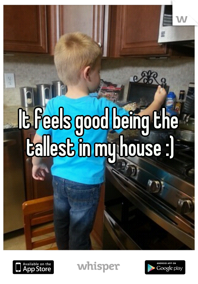 It feels good being the tallest in my house :)