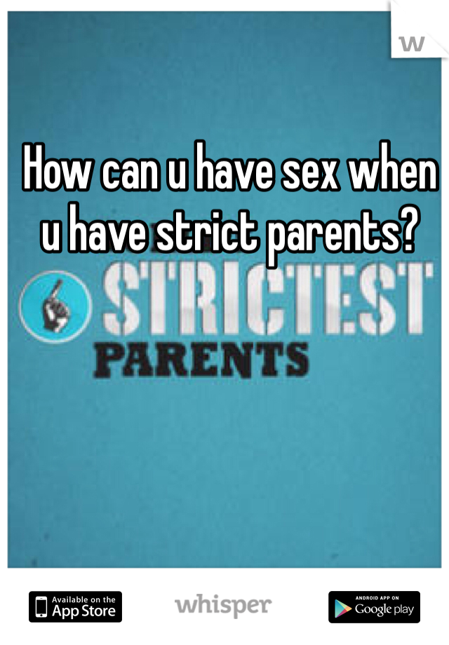 How can u have sex when u have strict parents?